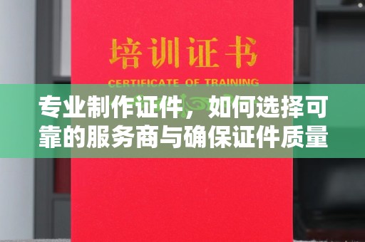 合山专业制作证件，如何选择可靠的服务商与确保证件质量