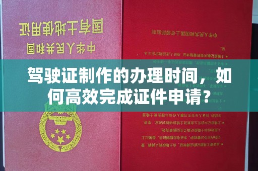 合山驾驶证制作的办理时间，如何高效完成证件申请？