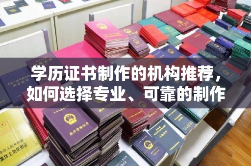 合山学历证书制作的机构推荐，如何选择专业、可靠的制作机构？