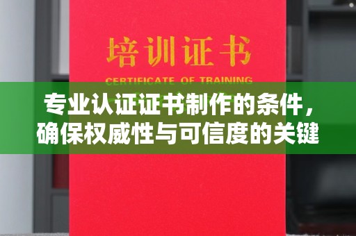 合山专业认证证书制作的条件，确保权威性与可信度的关键要素