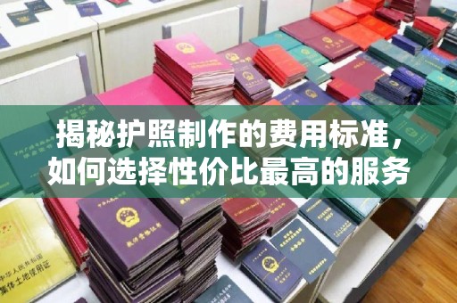 合山揭秘护照制作的费用标准，如何选择性价比最高的服务？