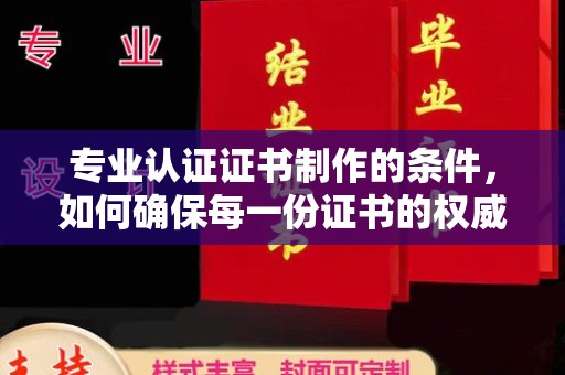 合山专业认证证书制作的条件，如何确保每一份证书的权威与可信