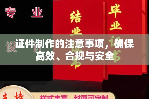 合山证件制作的注意事项，确保高效、合规与安全
