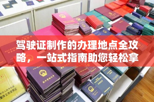 合山驾驶证制作的办理地点全攻略，一站式指南助您轻松拿证